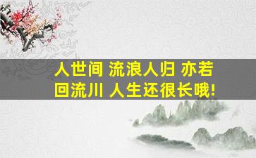 人世间 流浪人归 亦若回流川 人生还很长哦!